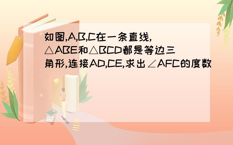 如图,A,B,C在一条直线,△ABE和△BCD都是等边三角形,连接AD,CE,求出∠AFC的度数