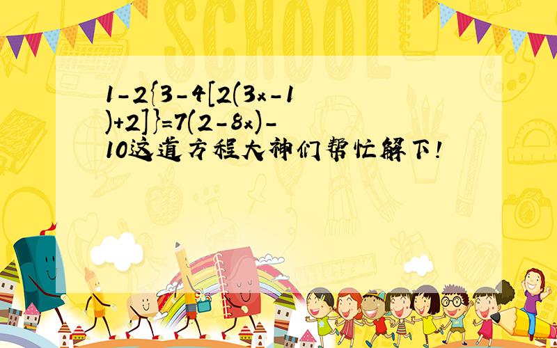 1-2{3-4[2(3x-1)+2]}=7(2-8x)-10这道方程大神们帮忙解下!