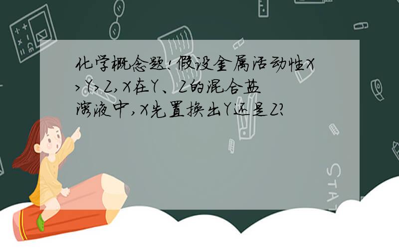 化学概念题!假设金属活动性X＞Y＞Z,X在Y、Z的混合盐溶液中,X先置换出Y还是Z?