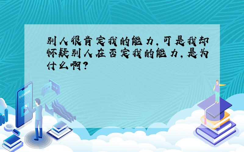 别人很肯定我的能力,可是我却怀疑别人在否定我的能力,是为什么啊?