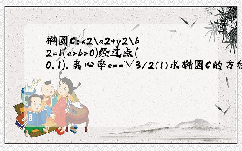 椭圆C:x2\a2+y2\b2=1(a>b>0)经过点(0,1),离心率e==√3/2（1）求椭圆C的方程