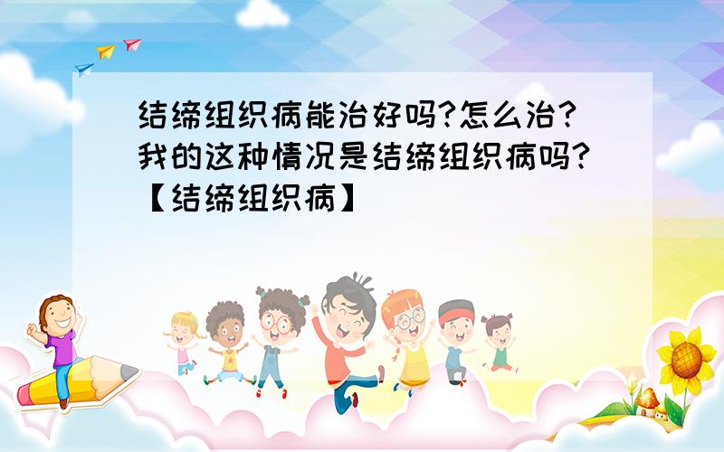 结缔组织病能治好吗?怎么治?我的这种情况是结缔组织病吗?【结缔组织病】