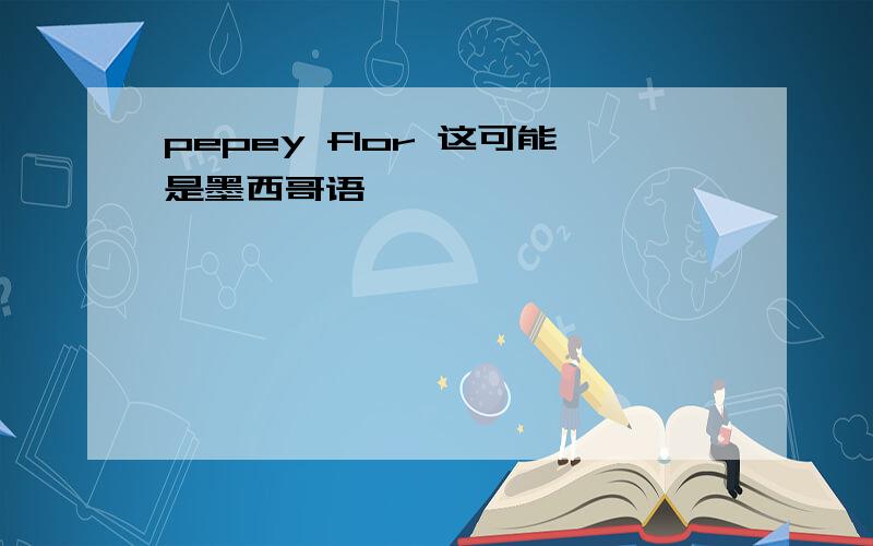 pepey flor 这可能是墨西哥语