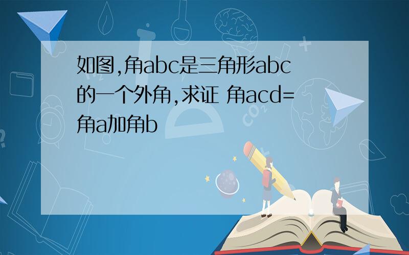 如图,角abc是三角形abc的一个外角,求证 角acd=角a加角b