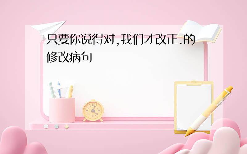 只要你说得对,我们才改正.的修改病句