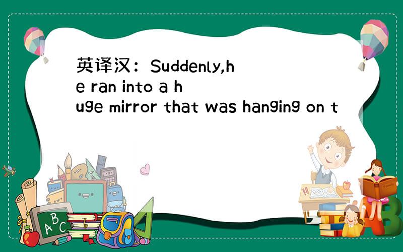 英译汉：Suddenly,he ran into a huge mirror that was hanging on t