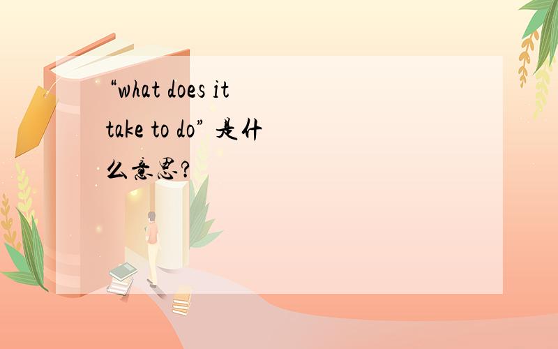 “what does it take to do” 是什么意思?