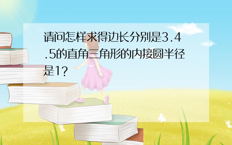 请问怎样求得边长分别是3.4.5的直角三角形的内接圆半径是1?