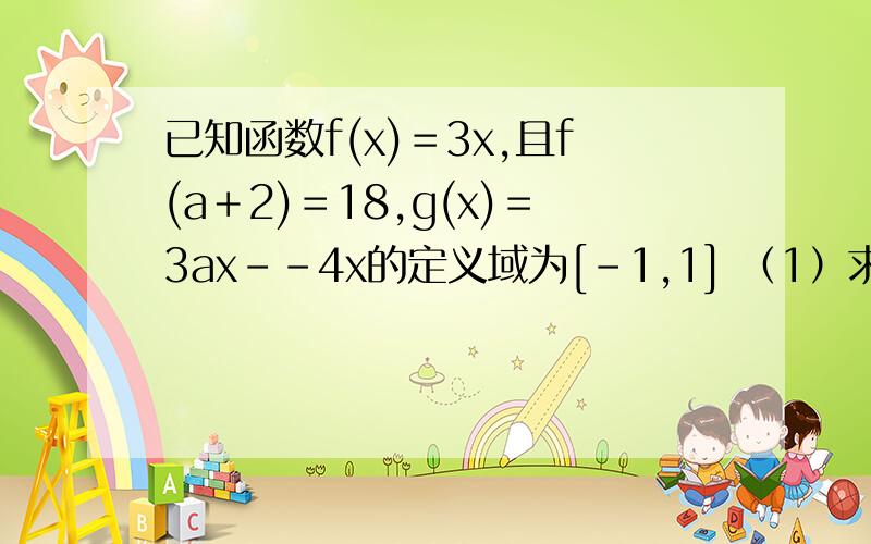 已知函数f(x)＝3x,且f(a＋2)＝18,g(x)＝3ax--4x的定义域为[-1,1] （1）求f(x)的解析式