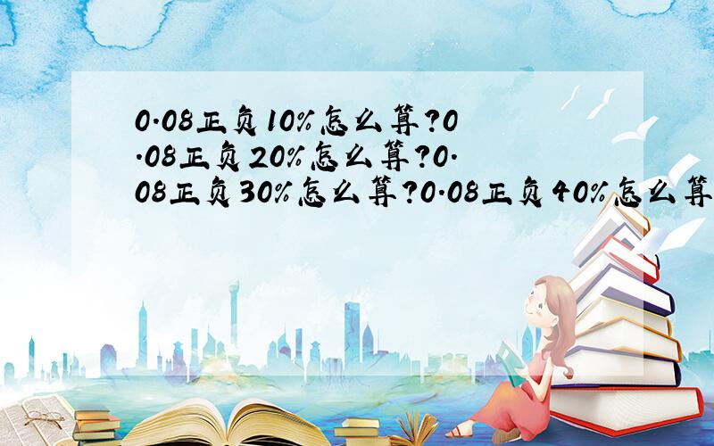 0.08正负10%怎么算?0.08正负20%怎么算?0.08正负30%怎么算?0.08正负40%怎么算?0.08正负50