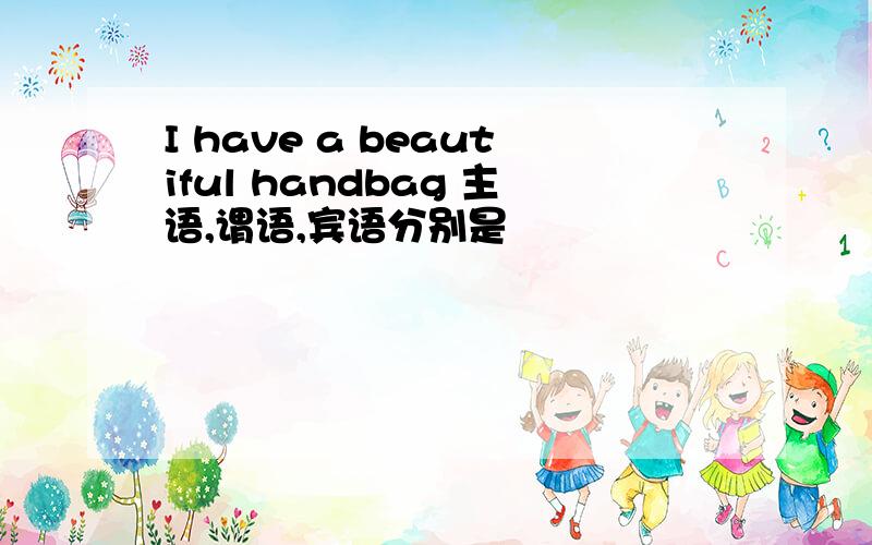 I have a beautiful handbag 主语,谓语,宾语分别是