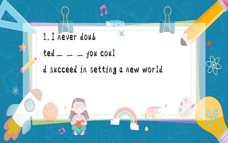 1.I never doubted___you could succeed in setting a new world