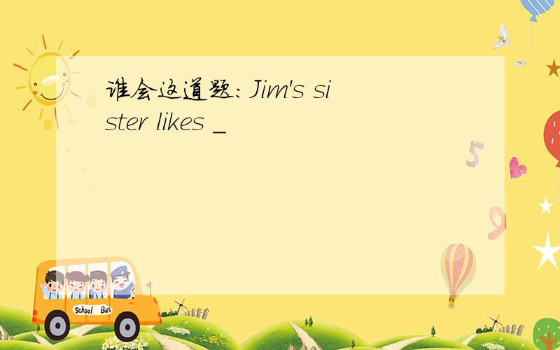 谁会这道题：Jim's sister likes _