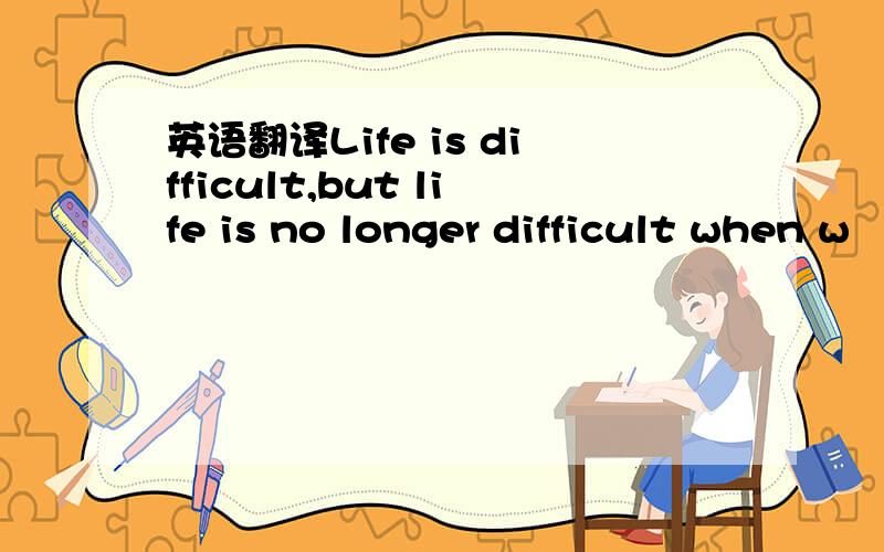 英语翻译Life is difficult,but life is no longer difficult when w