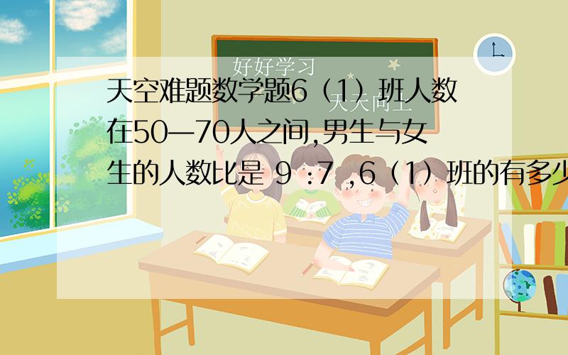 天空难题数学题6（1）班人数在50—70人之间,男生与女生的人数比是 9 :7 ,6（1）班的有多少人?