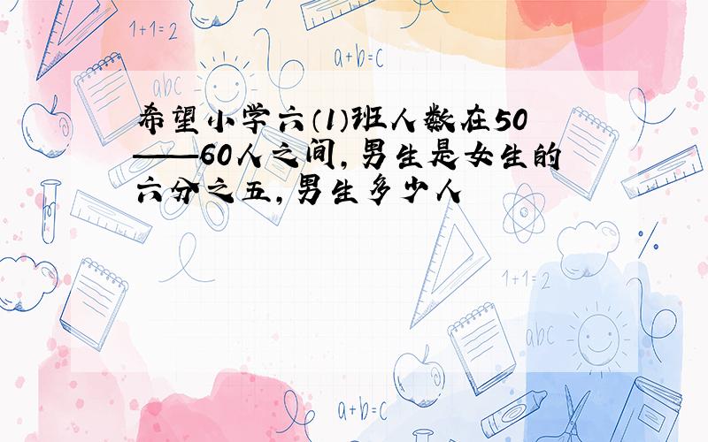 希望小学六（1）班人数在50——60人之间,男生是女生的六分之五,男生多少人