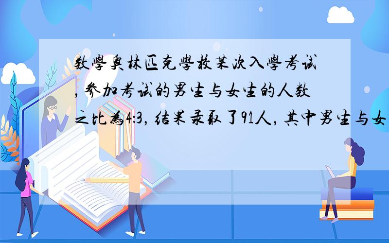 数学奥林匹克学校某次入学考试，参加考试的男生与女生的人数之比为4：3，结果录取了91人，其中男生与女生的人数之比为8：5