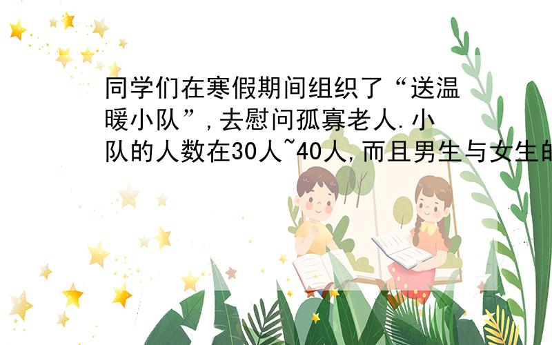 同学们在寒假期间组织了“送温暖小队”,去慰问孤寡老人.小队的人数在30人~40人,而且男生与女生的人数比是8：5.小队中