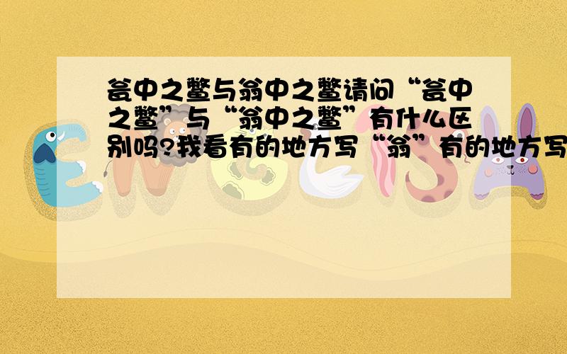 瓮中之鳖与翁中之鳖请问“瓮中之鳖”与“翁中之鳖”有什么区别吗?我看有的地方写“翁”有的地方写“瓮”.