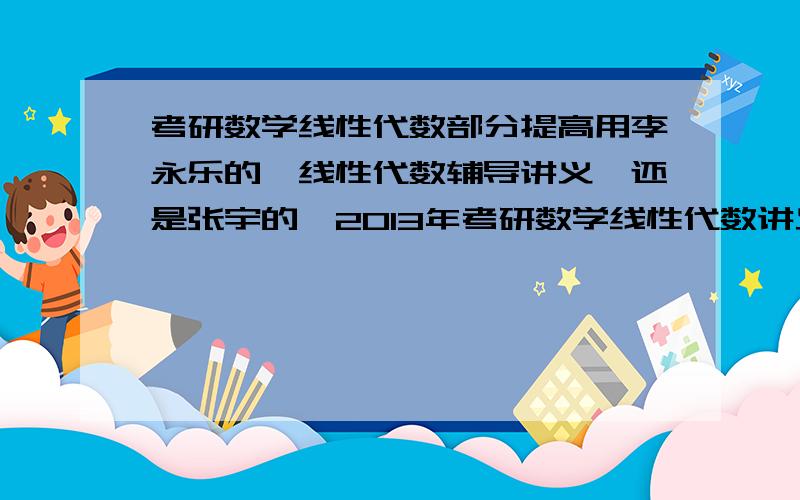 考研数学线性代数部分提高用李永乐的《线性代数辅导讲义》还是张宇的《2013年考研数学线性代数讲义》?