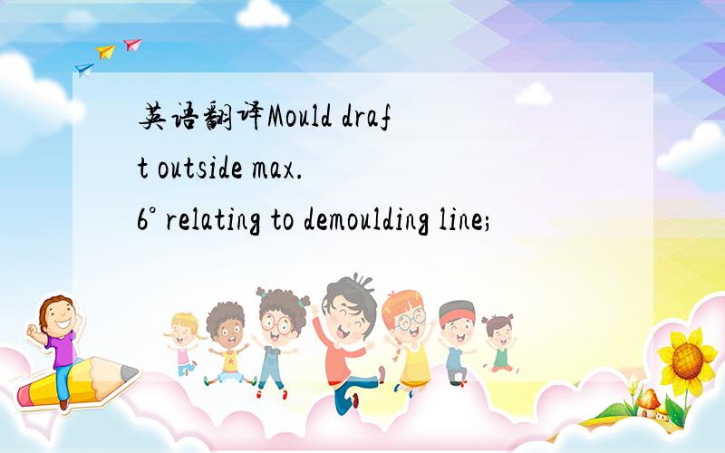 英语翻译Mould draft outside max.6° relating to demoulding line;