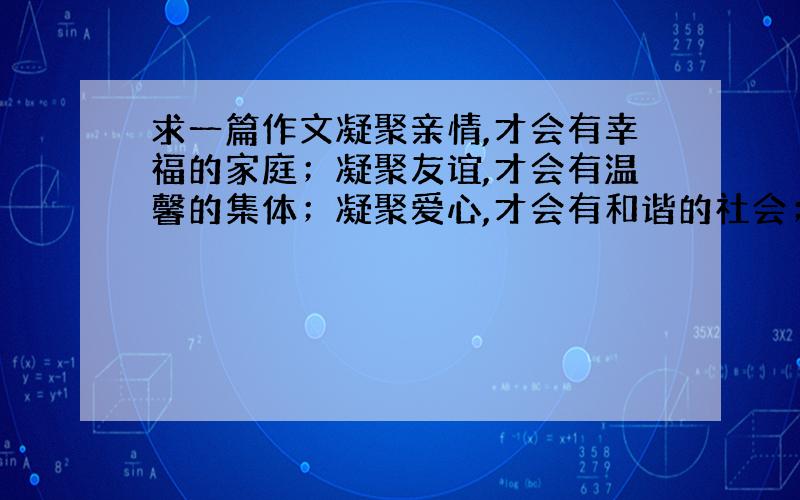 求一篇作文凝聚亲情,才会有幸福的家庭；凝聚友谊,才会有温馨的集体；凝聚爱心,才会有和谐的社会；凝聚智慧和力量,才能够战胜