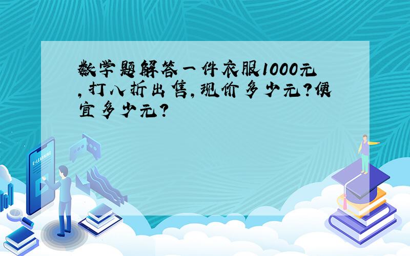 数学题解答一件衣服1000元,打八折出售,现价多少元?便宜多少元?