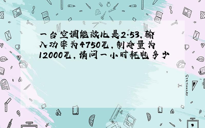 一台空调能效比是2.53,输入功率为4750瓦,制冷量为12000瓦,请问一小时耗电多少