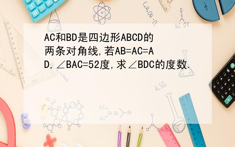 AC和BD是四边形ABCD的两条对角线,若AB=AC=AD,∠BAC=52度,求∠BDC的度数.