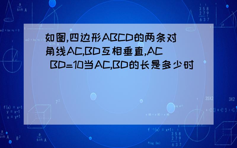 如图,四边形ABCD的两条对角线AC,BD互相垂直,AC BD=10当AC,BD的长是多少时