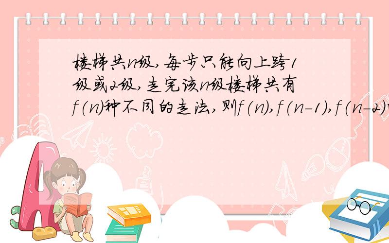 楼梯共n级,每步只能向上跨1级或2级,走完该n级楼梯共有f(n)种不同的走法,则f(n),f(n-1),f(n-2)的关