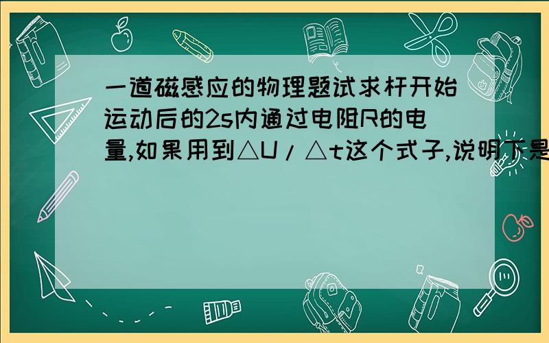 一道磁感应的物理题试求杆开始运动后的2s内通过电阻R的电量,如果用到△U/△t这个式子,说明下是怎么来的,