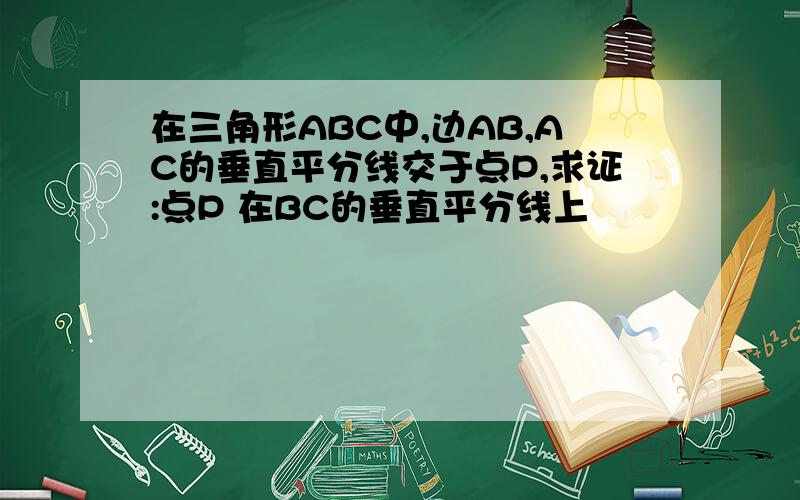 在三角形ABC中,边AB,AC的垂直平分线交于点P,求证:点P 在BC的垂直平分线上