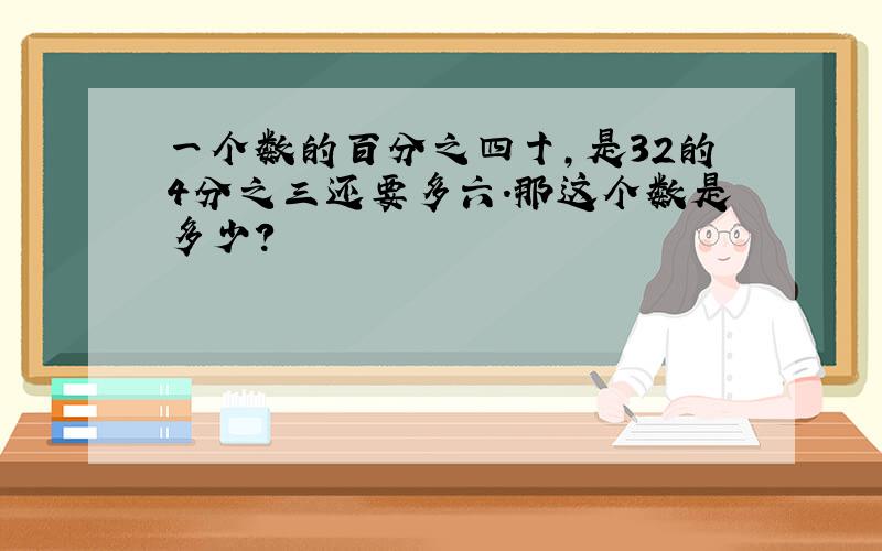 一个数的百分之四十,是32的4分之三还要多六.那这个数是多少?