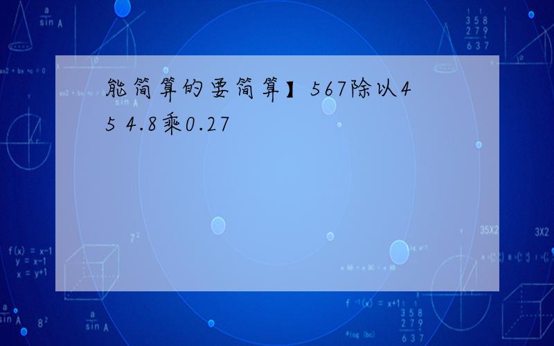 能简算的要简算】567除以45 4.8乘0.27