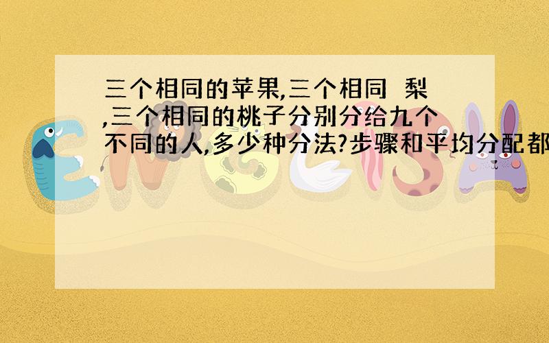 三个相同的苹果,三个相同旳梨,三个相同的桃子分别分给九个不同的人,多少种分法?步骤和平均分配都说清楚