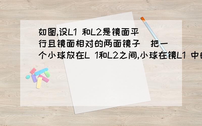 如图,设L1 和L2是镜面平行且镜面相对的两面镜子．把一个小球放在L 1和L2之间,小球在镜L1 中的像为A',