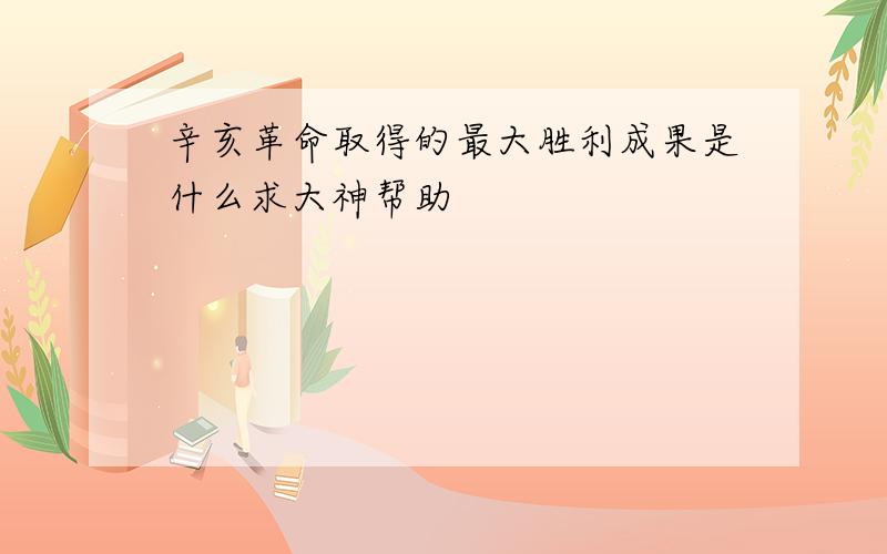 辛亥革命取得的最大胜利成果是什么求大神帮助