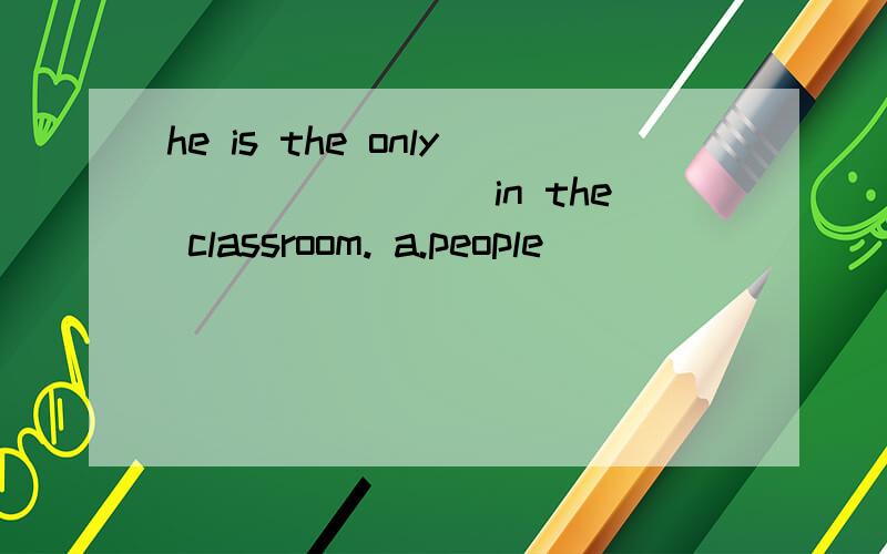 he is the only________in the classroom. a.people