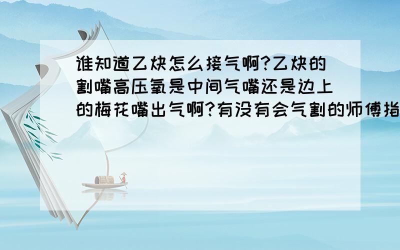 谁知道乙炔怎么接气啊?乙炔的割嘴高压氧是中间气嘴还是边上的梅花嘴出气啊?有没有会气割的师傅指点下啊?