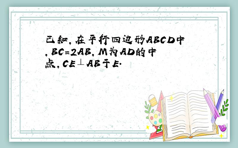 已知，在平行四边形ABCD中，BC=2AB，M为AD的中点，CE⊥AB于E．