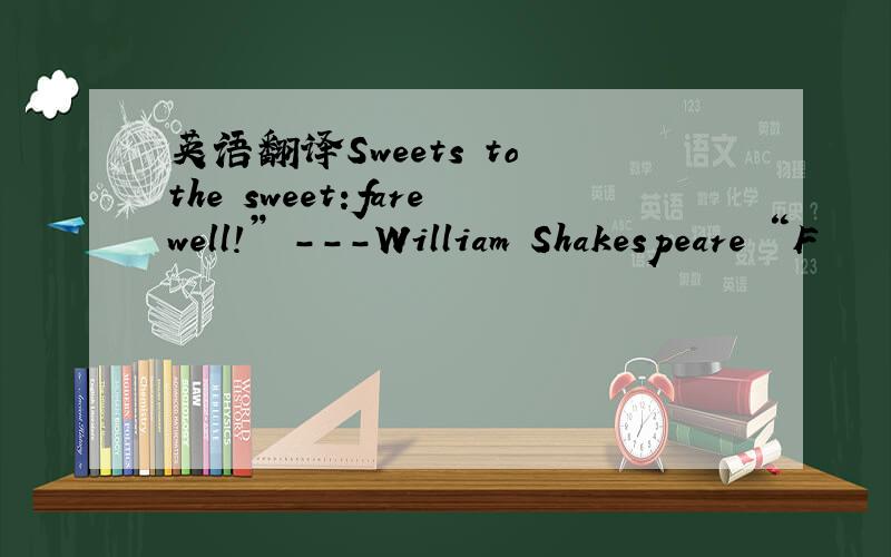 英语翻译Sweets to the sweet:farewell!” ---William Shakespeare “F