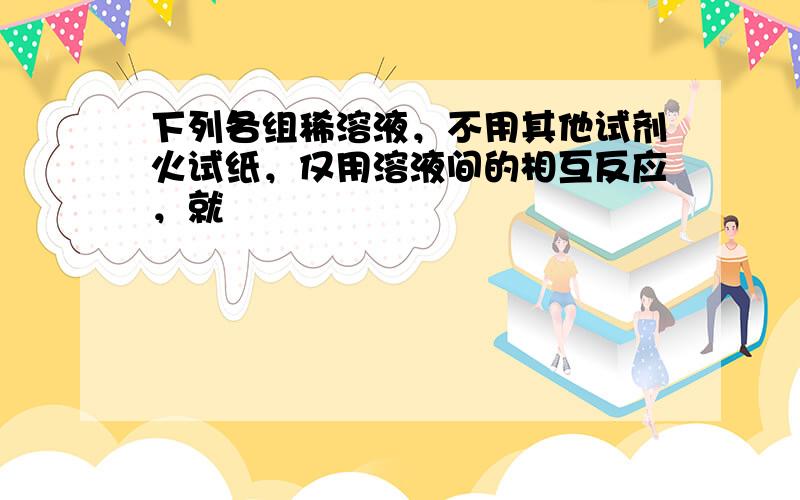 下列各组稀溶液，不用其他试剂火试纸，仅用溶液间的相互反应，就