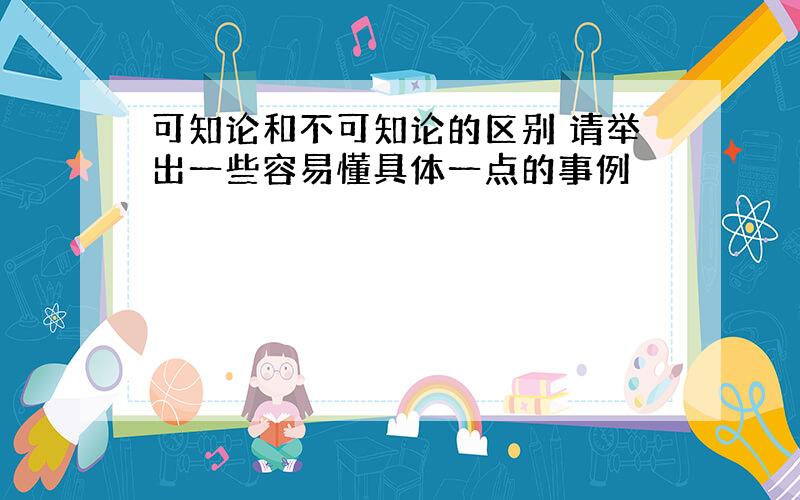 可知论和不可知论的区别 请举出一些容易懂具体一点的事例