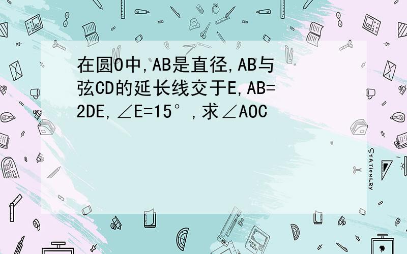 在圆O中,AB是直径,AB与弦CD的延长线交于E,AB=2DE,∠E=15°,求∠AOC