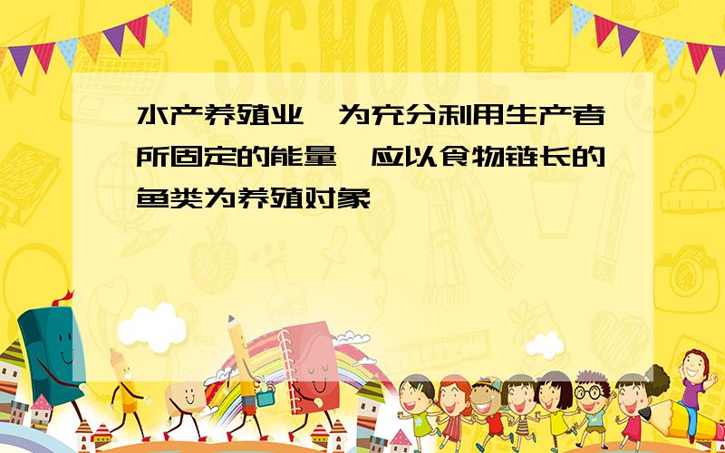 水产养殖业,为充分利用生产者所固定的能量,应以食物链长的鱼类为养殖对象