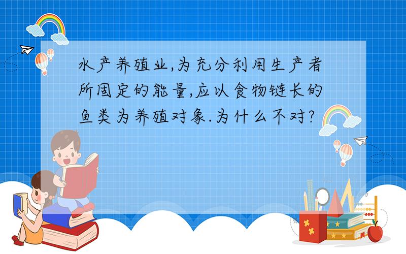 水产养殖业,为充分利用生产者所固定的能量,应以食物链长的鱼类为养殖对象.为什么不对?