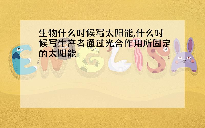 生物什么时候写太阳能,什么时候写生产者通过光合作用所固定的太阳能