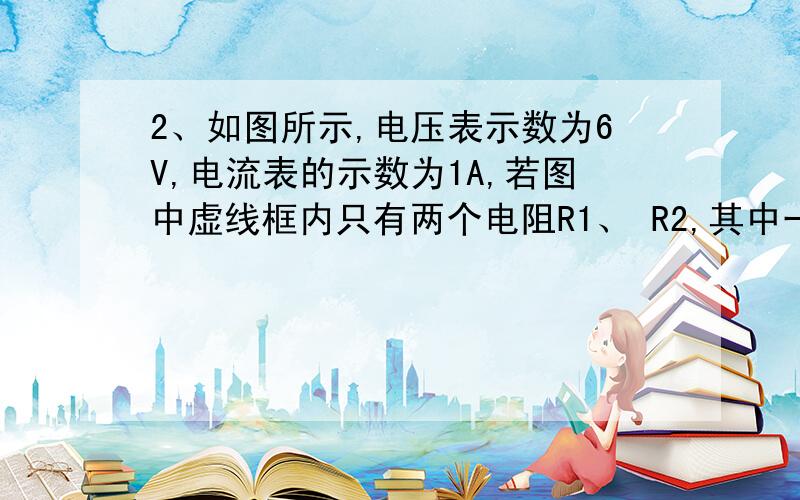 2、如图所示,电压表示数为6V,电流表的示数为1A,若图中虚线框内只有两个电阻R1、 R2,其中一个电阻R1=10