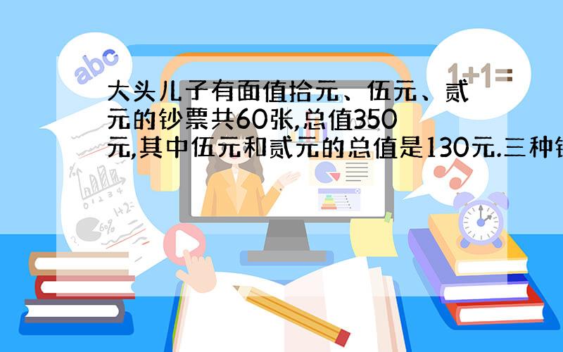 大头儿子有面值拾元、伍元、贰元的钞票共60张,总值350元,其中伍元和贰元的总值是130元.三种钞票各